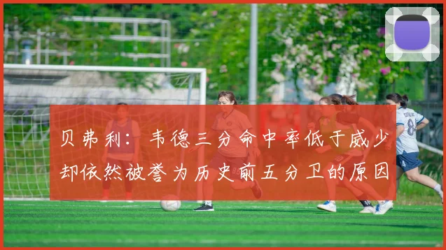 贝弗利：韦德三分命中率低于威少却依然被誉为历史前五分卫的原因解析