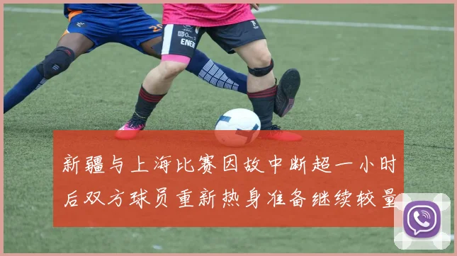 新疆与上海比赛因故中断超一小时后双方球员重新热身准备继续较量