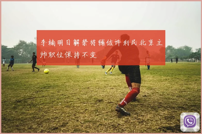 李楠明日解禁将辅佐许利民北京主帅职位保持不变