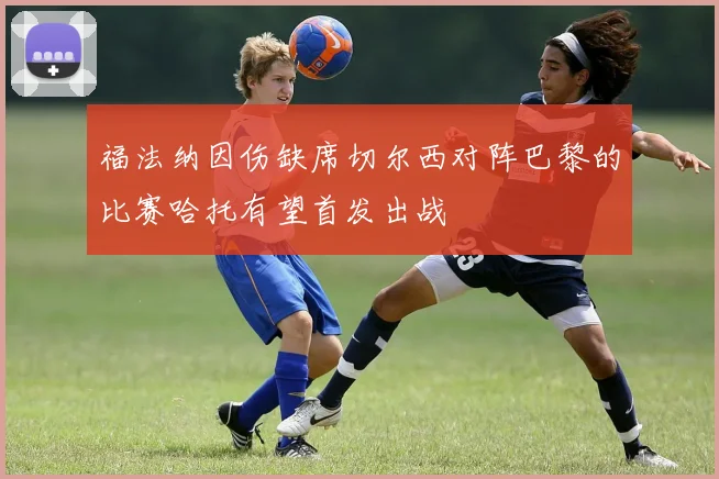 福法纳因伤缺席切尔西对阵巴黎的比赛哈托有望首发出战