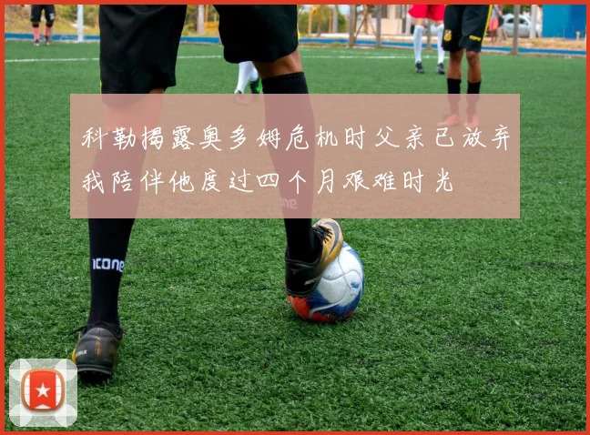 科勒揭露奥多姆危机时父亲已放弃我陪伴他度过四个月艰难时光