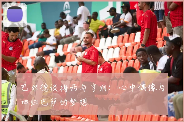 巴尔德谈梅西与亨利：心中偶像与回归巴萨的梦想
