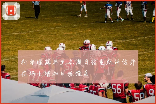 科尔透露库里本周日将重新评估并在场上增加训练强度