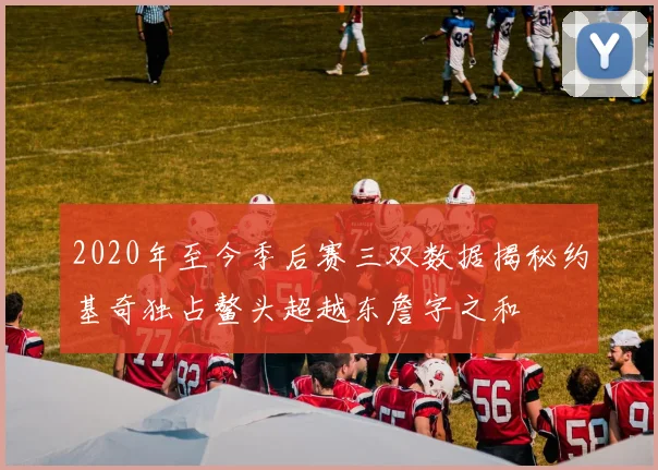 2020年至今季后赛三双数据揭秘约基奇独占鳌头超越东詹字之和