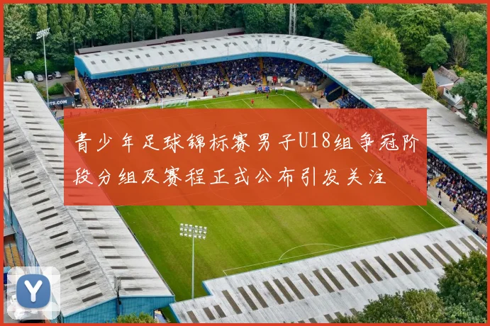 青少年足球锦标赛男子U18组争冠阶段分组及赛程正式公布引发关注