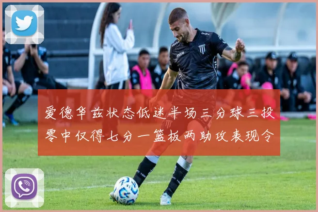 爱德华兹状态低迷半场三分球三投零中仅得七分一篮板两助攻表现令人失望