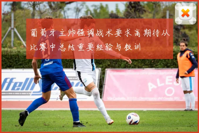 葡萄牙主帅强调战术要求高期待从比赛中总结重要经验与教训