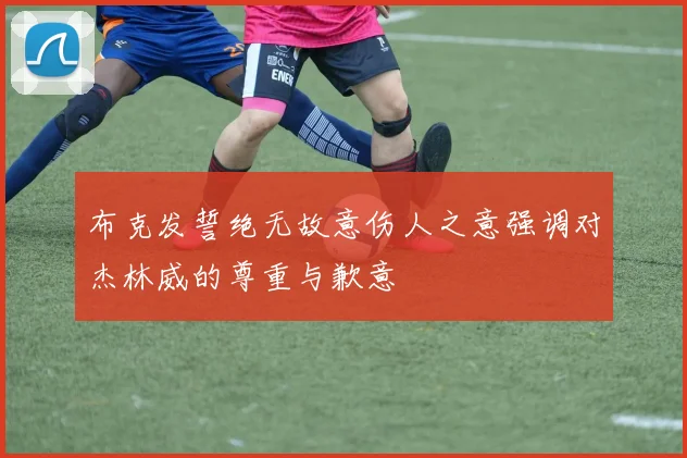 布克发誓绝无故意伤人之意强调对杰林威的尊重与歉意