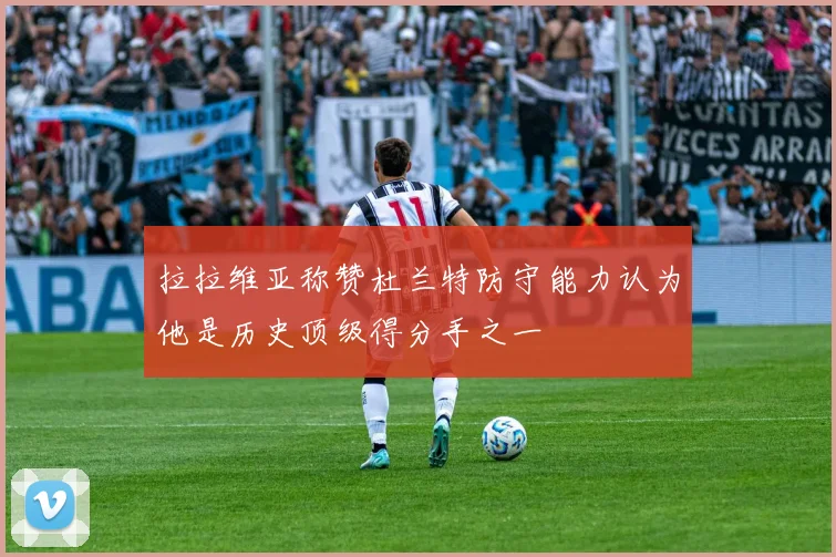 拉拉维亚称赞杜兰特防守能力认为他是历史顶级得分手之一