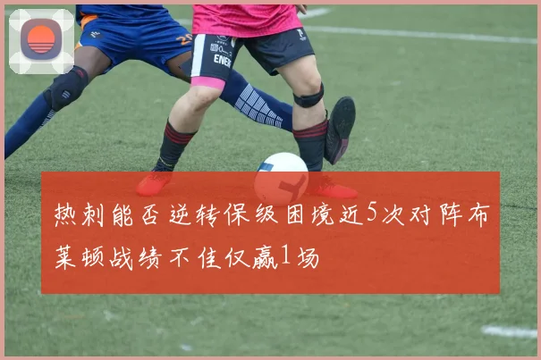 热刺能否逆转保级困境近5次对阵布莱顿战绩不佳仅赢1场