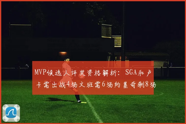 MVP候选人评奖资格解析：SGA和卢卡需出战4场文班需6场约基奇剩8场需打7场