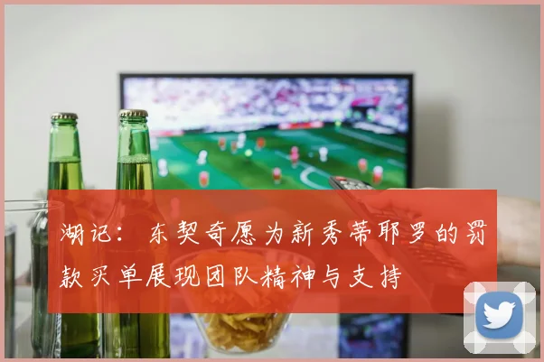 湖记：东契奇愿为新秀蒂耶罗的罚款买单展现团队精神与支持