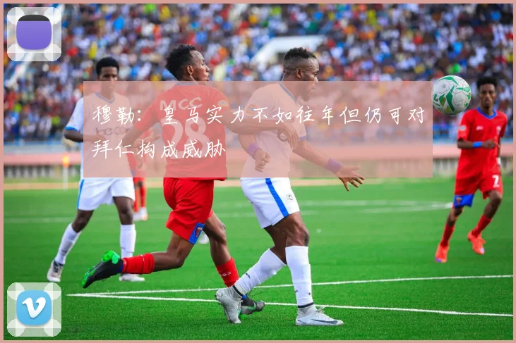 穆勒：皇马实力不如往年但仍可对拜仁构成威胁