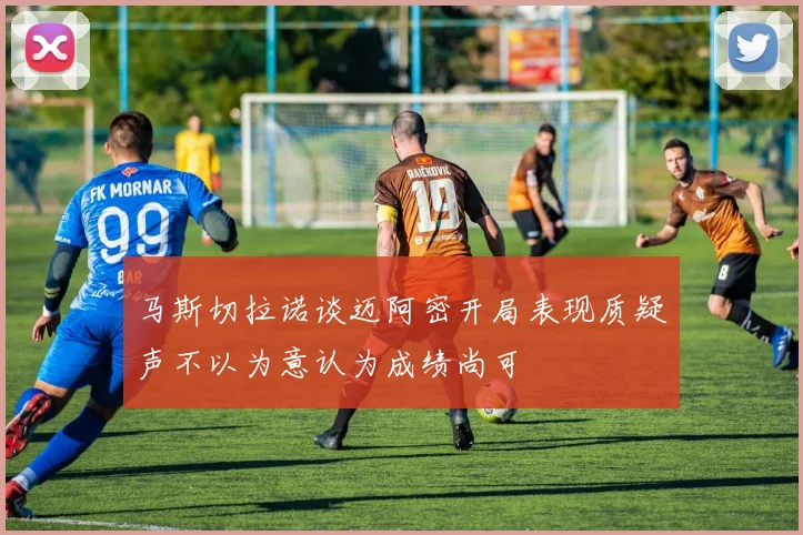 马斯切拉诺谈迈阿密开局表现质疑声不以为意认为成绩尚可