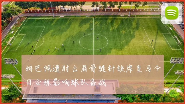 姆巴佩遭肘击眉骨缝针缺席皇马今日合练影响球队备战