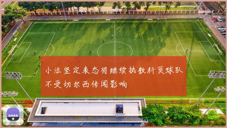 小法坚定表态将继续执教科莫球队不受切尔西传闻影响