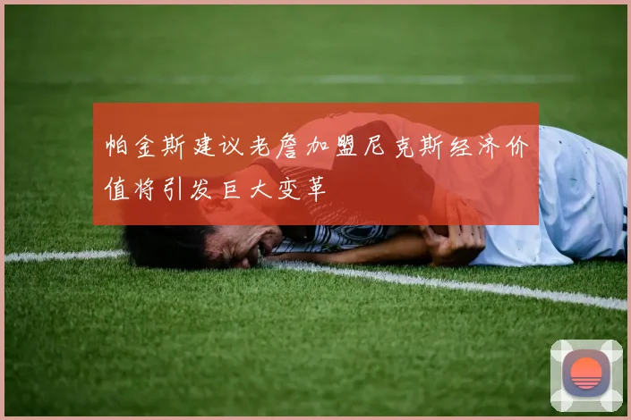 帕金斯建议老詹加盟尼克斯经济价值将引发巨大变革