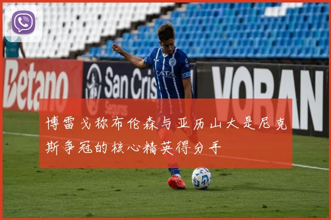 博雷戈称布伦森与亚历山大是尼克斯争冠的核心精英得分手