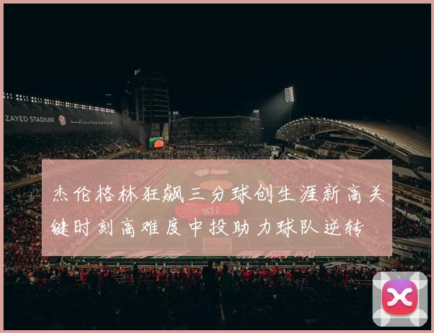 杰伦格林狂飙三分球创生涯新高关键时刻高难度中投助力球队逆转
