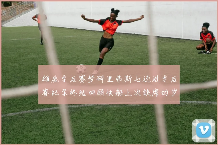 雄鹿季后赛梦碎里弗斯七连进季后赛纪录终结回顾快船上次缺席的岁月