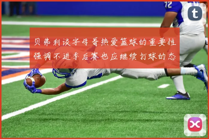 贝弗利谈字母哥热爱篮球的重要性强调不进季后赛也应继续打球的态度