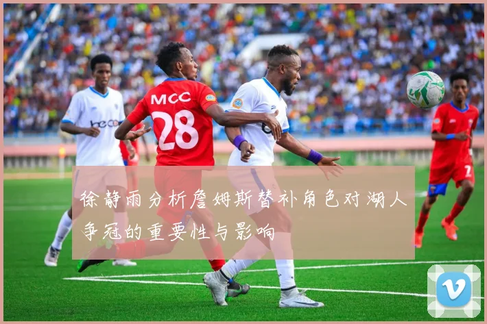 徐静雨分析詹姆斯替补角色对湖人争冠的重要性与影响