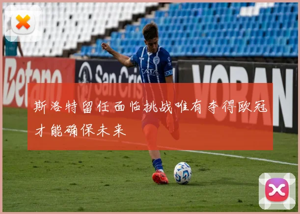 斯洛特留任面临挑战唯有夺得欧冠才能确保未来