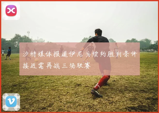 沙特媒体报道伊尼戈续约胜利条件接近需再战三场联赛