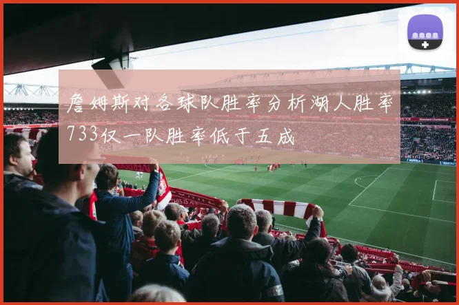 詹姆斯对各球队胜率分析湖人胜率733仅一队胜率低于五成