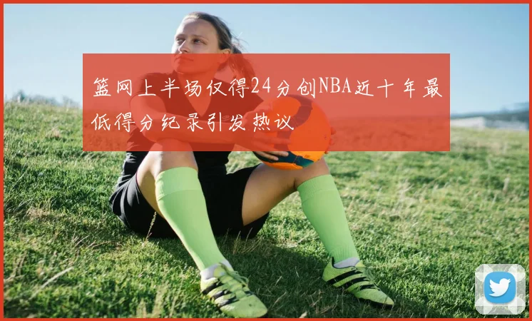 篮网上半场仅得24分创NBA近十年最低得分纪录引发热议