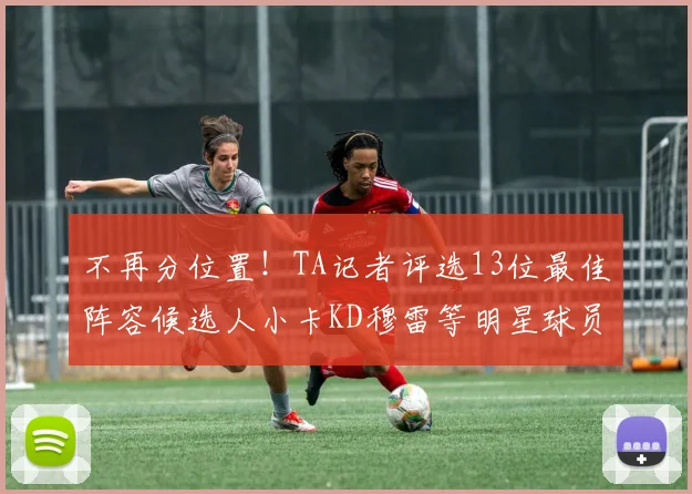 不再分位置！TA记者评选13位最佳阵容候选人小卡KD穆雷等明星球员入围
