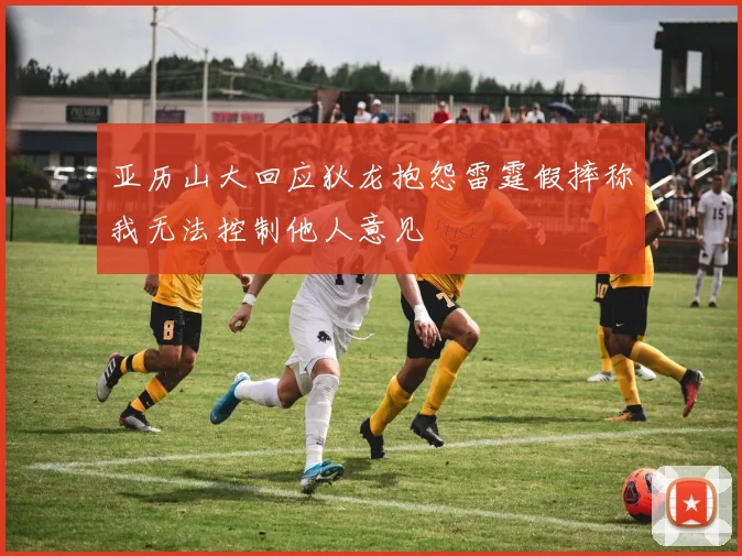 亚历山大回应狄龙抱怨雷霆假摔称我无法控制他人意见