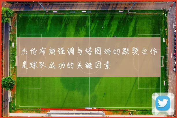 杰伦布朗强调与塔图姆的默契合作是球队成功的关键因素