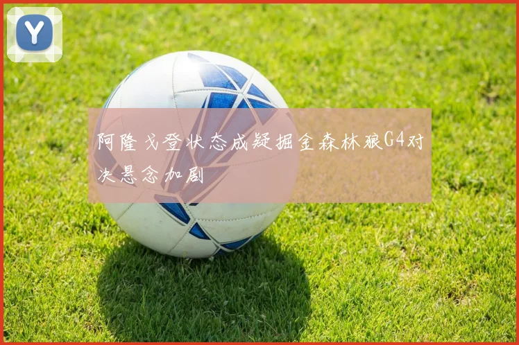 阿隆戈登状态成疑掘金森林狼G4对决悬念加剧