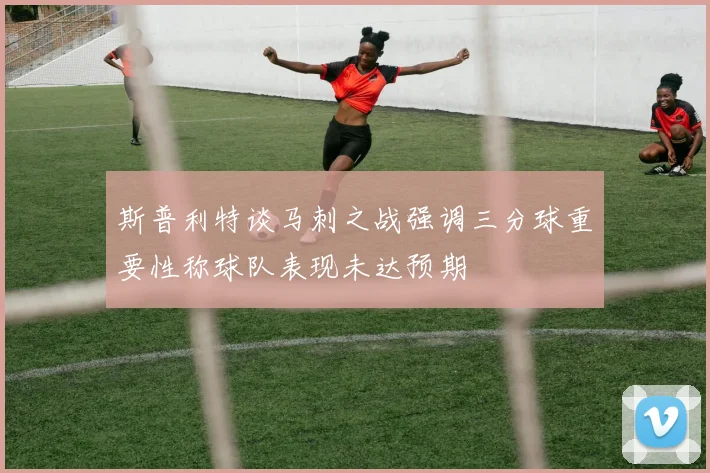 斯普利特谈马刺之战强调三分球重要性称球队表现未达预期