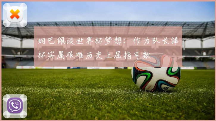 姆巴佩谈世界杯梦想：作为队长捧杯实属艰难历史上屈指可数