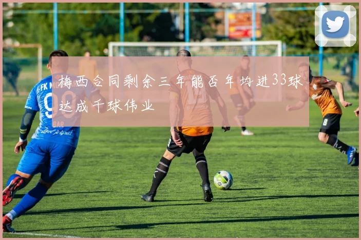 梅西合同剩余三年能否年均进33球达成千球伟业
