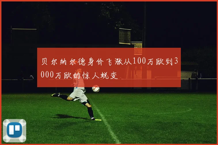 贝尔纳尔德身价飞涨从100万欧到3000万欧的惊人蜕变