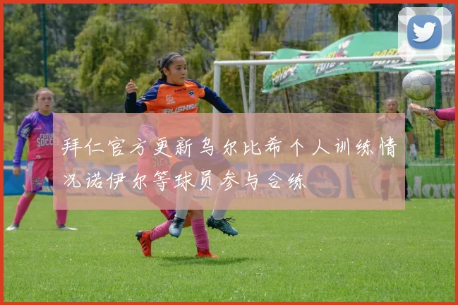 拜仁官方更新乌尔比希个人训练情况诺伊尔等球员参与合练