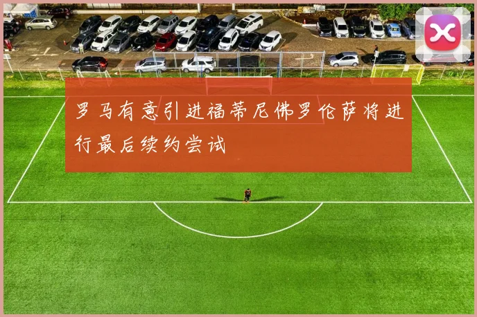 罗马有意引进福蒂尼佛罗伦萨将进行最后续约尝试